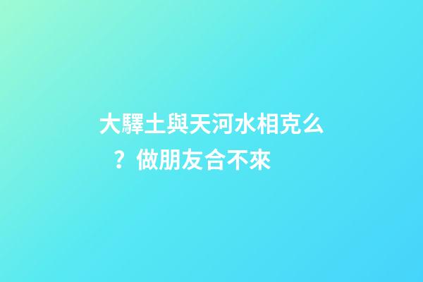 大驛土與天河水相克么？做朋友合不來